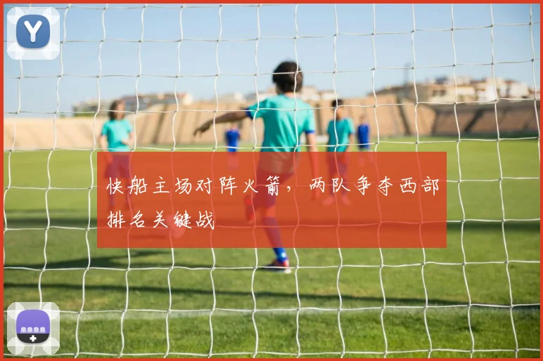 快船主场对阵火箭,两队争夺西部排名关键战