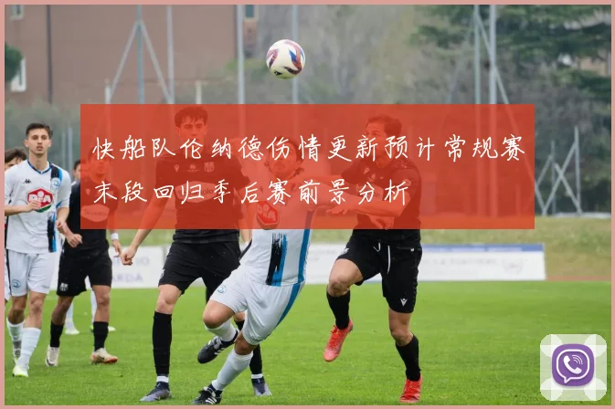 快船队伦纳德伤情更新预计常规赛末段回归季后赛前景分析