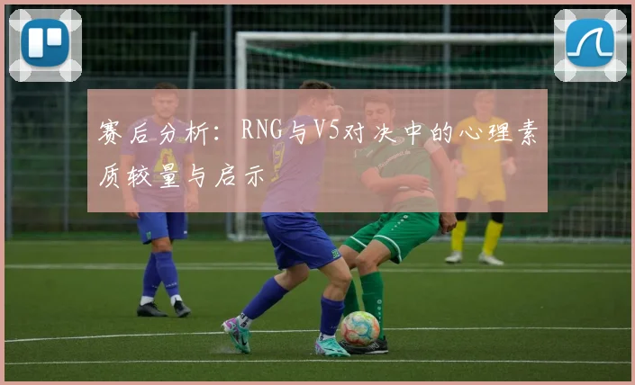 赛后分析:RNG与V5对决中的心理素质较量与启示