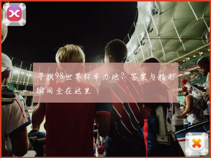 寻找98世界杯举办地？答案与精彩瞬间全在这里