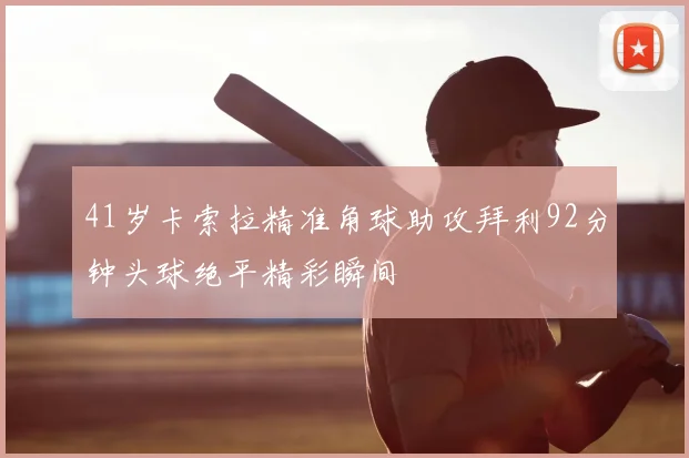 41岁卡索拉精准角球助攻拜利92分钟头球绝平精彩瞬间