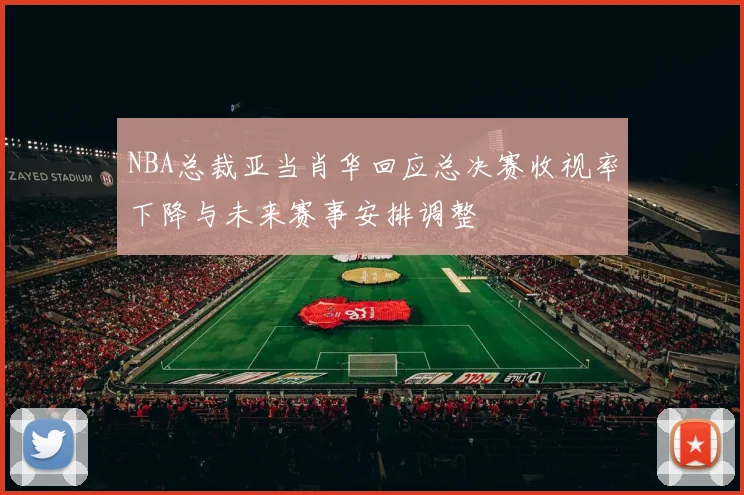 NBA总裁亚当肖华回应总决赛收视率下降与未来赛事安排调整