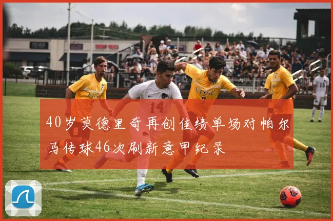 40岁莫德里奇再创佳绩单场对帕尔马传球46次刷新意甲纪录