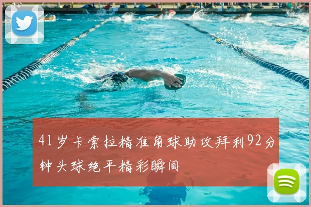 41岁卡索拉精准角球助攻拜利92分钟头球绝平精彩瞬间