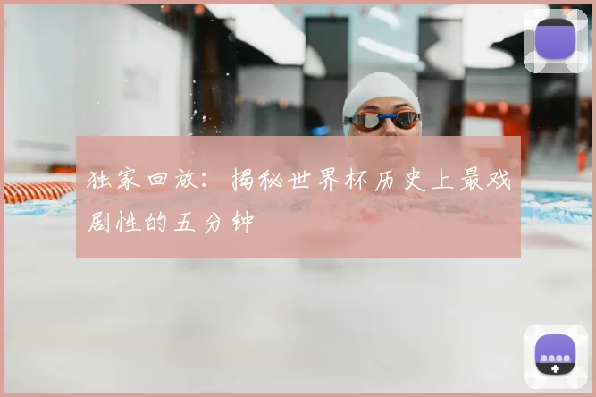 独家回放：揭秘世界杯历史上最戏剧性的五分钟