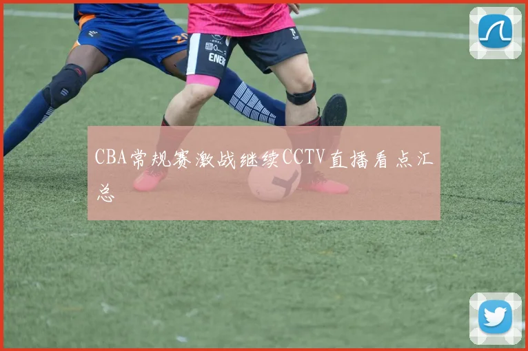 CBA常规赛激战继续CCTV直播看点汇总