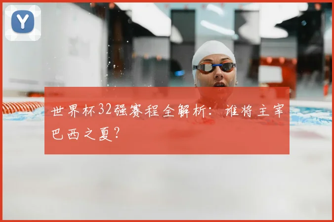 世界杯32强赛程全解析：谁将主宰巴西之夏？
