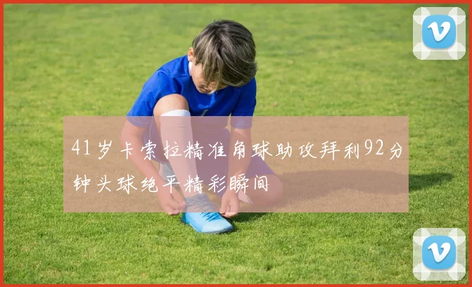 41岁卡索拉精准角球助攻拜利92分钟头球绝平精彩瞬间