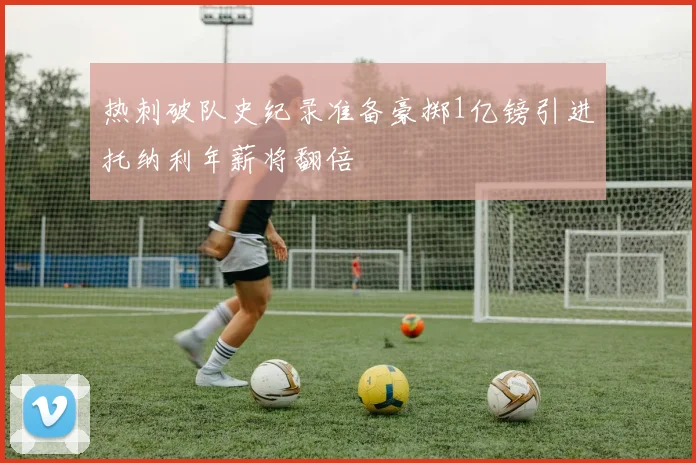 热刺破队史纪录准备豪掷1亿镑引进托纳利年薪将翻倍