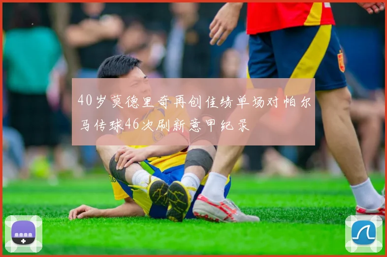 40岁莫德里奇再创佳绩单场对帕尔马传球46次刷新意甲纪录