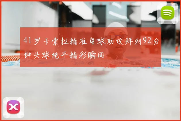 41岁卡索拉精准角球助攻拜利92分钟头球绝平精彩瞬间