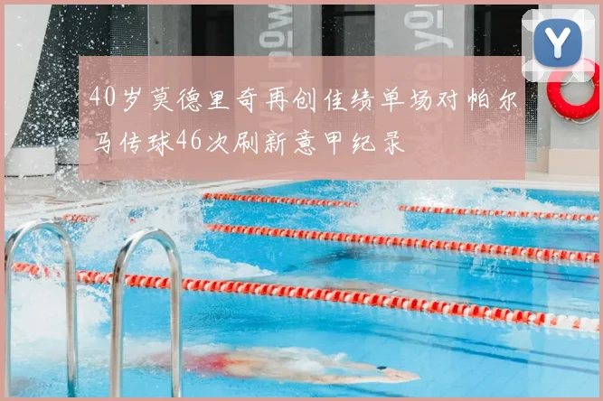 40岁莫德里奇再创佳绩单场对帕尔马传球46次刷新意甲纪录