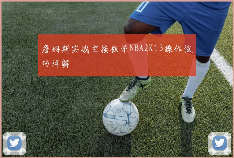 詹姆斯实战空接教学NBA2K13操作技巧详解