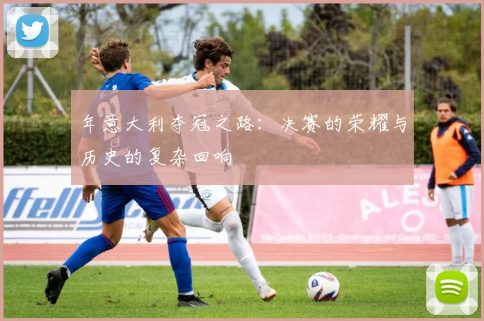 年意大利夺冠之路：决赛的荣耀与历史的复杂回响
