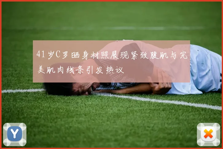 41岁C罗晒身材照展现紧致腹肌与完美肌肉线条引发热议