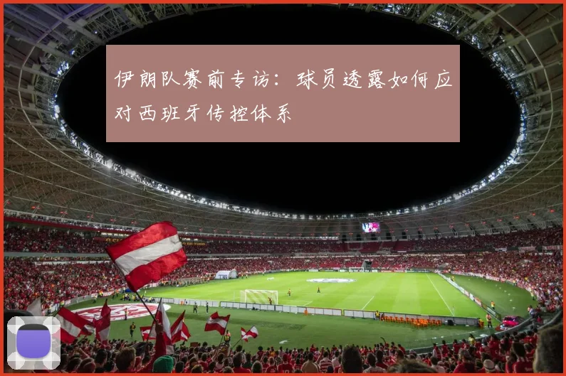 伊朗队赛前专访：球员透露如何应对西班牙传控体系