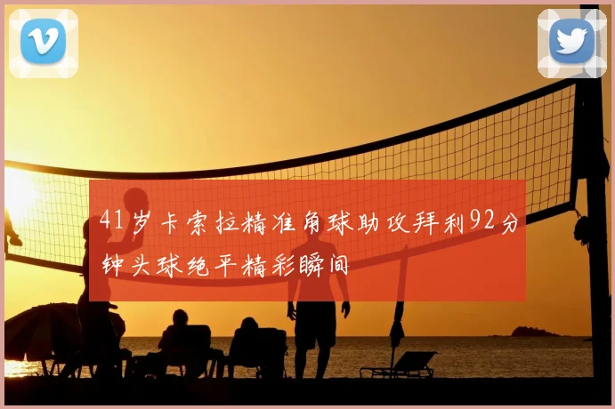 41岁卡索拉精准角球助攻拜利92分钟头球绝平精彩瞬间