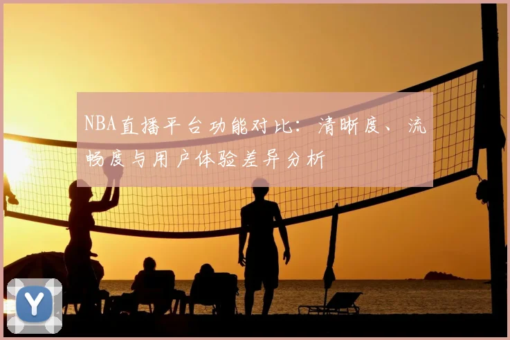 NBA直播平台功能对比：清晰度、流畅度与用户体验差异分析