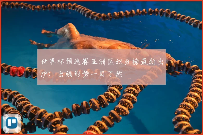 世界杯预选赛亚洲区积分榜最新出炉：出线形势一目了然