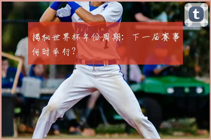 揭秘世界杯年份周期：下一届赛事何时举行？